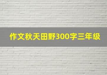 作文秋天田野300字三年级