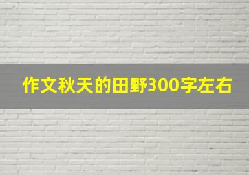 作文秋天的田野300字左右