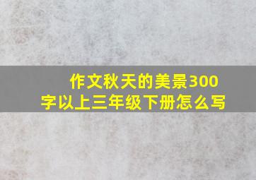 作文秋天的美景300字以上三年级下册怎么写