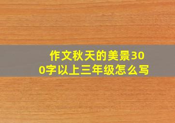 作文秋天的美景300字以上三年级怎么写