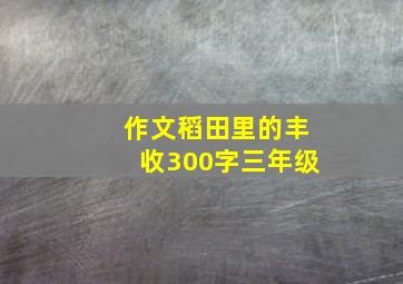 作文稻田里的丰收300字三年级