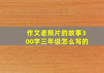 作文老照片的故事300字三年级怎么写的