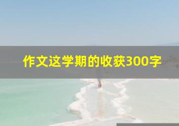 作文这学期的收获300字