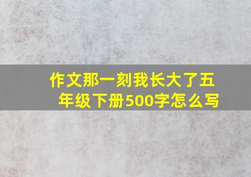 作文那一刻我长大了五年级下册500字怎么写