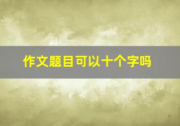 作文题目可以十个字吗