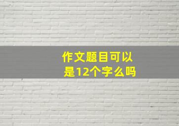 作文题目可以是12个字么吗