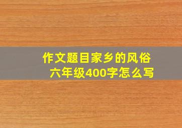 作文题目家乡的风俗六年级400字怎么写