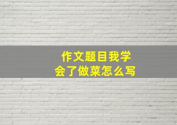 作文题目我学会了做菜怎么写