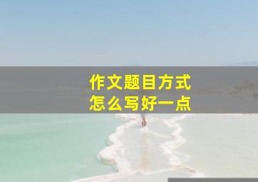 作文题目方式怎么写好一点