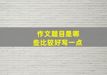 作文题目是哪些比较好写一点