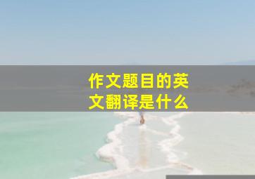 作文题目的英文翻译是什么