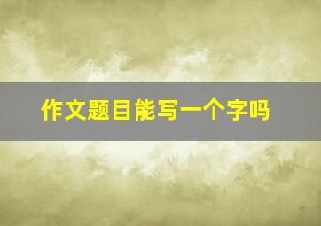 作文题目能写一个字吗