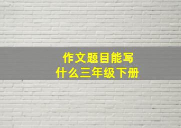 作文题目能写什么三年级下册