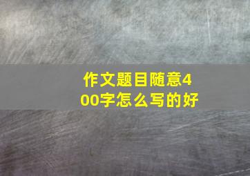 作文题目随意400字怎么写的好