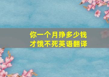 你一个月挣多少钱才饿不死英语翻译