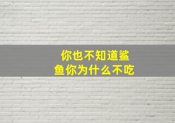 你也不知道鲨鱼你为什么不吃