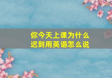 你今天上课为什么迟到用英语怎么说