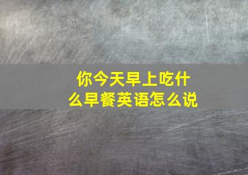 你今天早上吃什么早餐英语怎么说