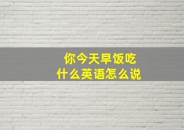 你今天早饭吃什么英语怎么说