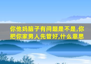 你他妈脑子有问题是不是,你把你家男人先管好,什么意思