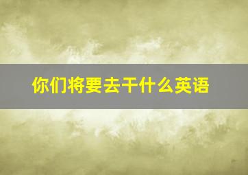 你们将要去干什么英语