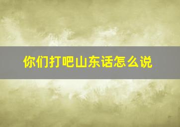 你们打吧山东话怎么说