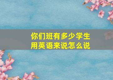 你们班有多少学生用英语来说怎么说