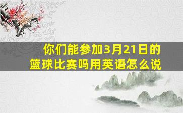 你们能参加3月21日的篮球比赛吗用英语怎么说