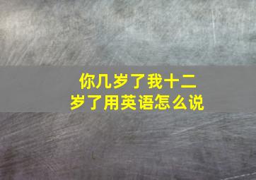 你几岁了我十二岁了用英语怎么说