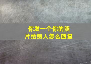 你发一个你的照片给别人怎么回复