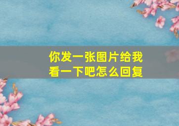 你发一张图片给我看一下吧怎么回复