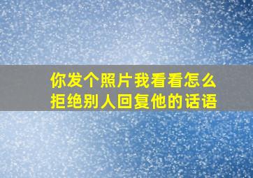 你发个照片我看看怎么拒绝别人回复他的话语