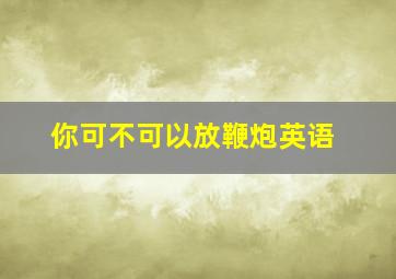 你可不可以放鞭炮英语