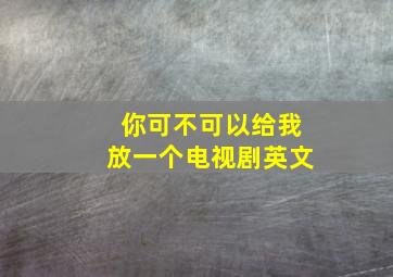 你可不可以给我放一个电视剧英文