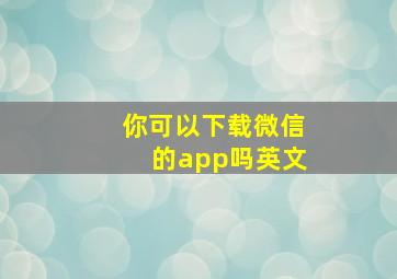 你可以下载微信的app吗英文