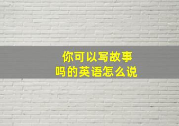 你可以写故事吗的英语怎么说