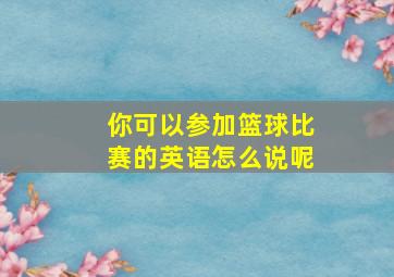 你可以参加篮球比赛的英语怎么说呢