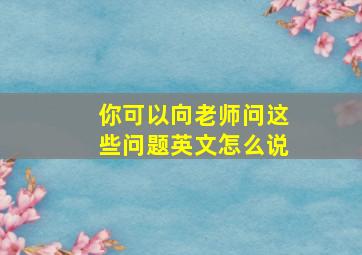 你可以向老师问这些问题英文怎么说