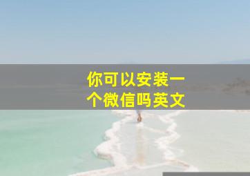 你可以安装一个微信吗英文