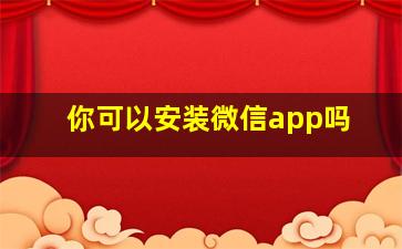 你可以安装微信app吗