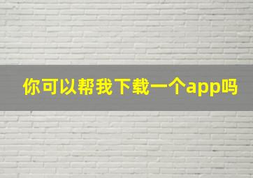 你可以帮我下载一个app吗