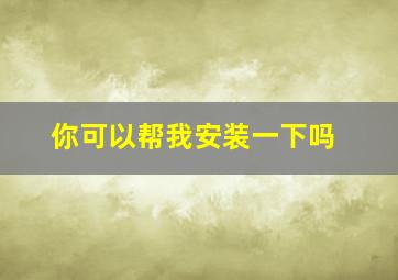 你可以帮我安装一下吗