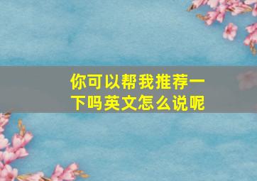 你可以帮我推荐一下吗英文怎么说呢