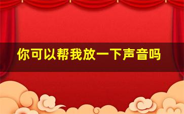 你可以帮我放一下声音吗