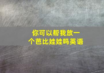 你可以帮我放一个芭比娃娃吗英语