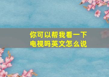 你可以帮我看一下电视吗英文怎么说