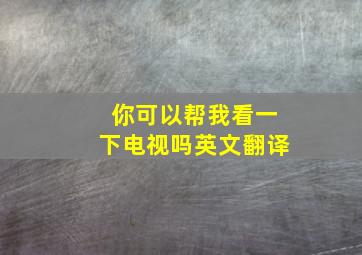 你可以帮我看一下电视吗英文翻译