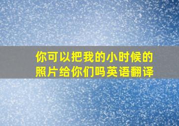 你可以把我的小时候的照片给你们吗英语翻译