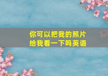 你可以把我的照片给我看一下吗英语