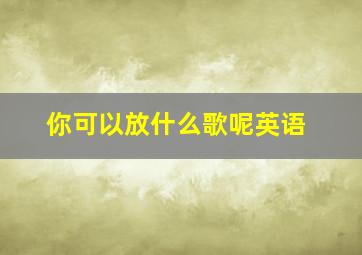 你可以放什么歌呢英语